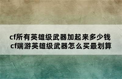 cf所有英雄级武器加起来多少钱 cf端游英雄级武器怎么买最划算